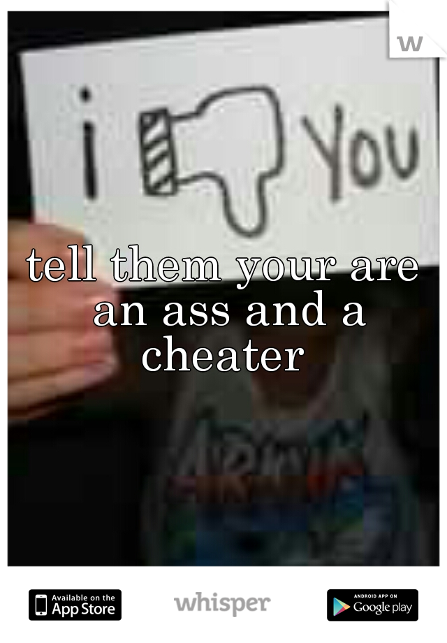 tell them your are an ass and a cheater 