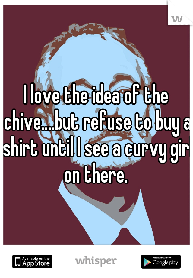 I love the idea of the chive....but refuse to buy a shirt until I see a curvy girl on there. 