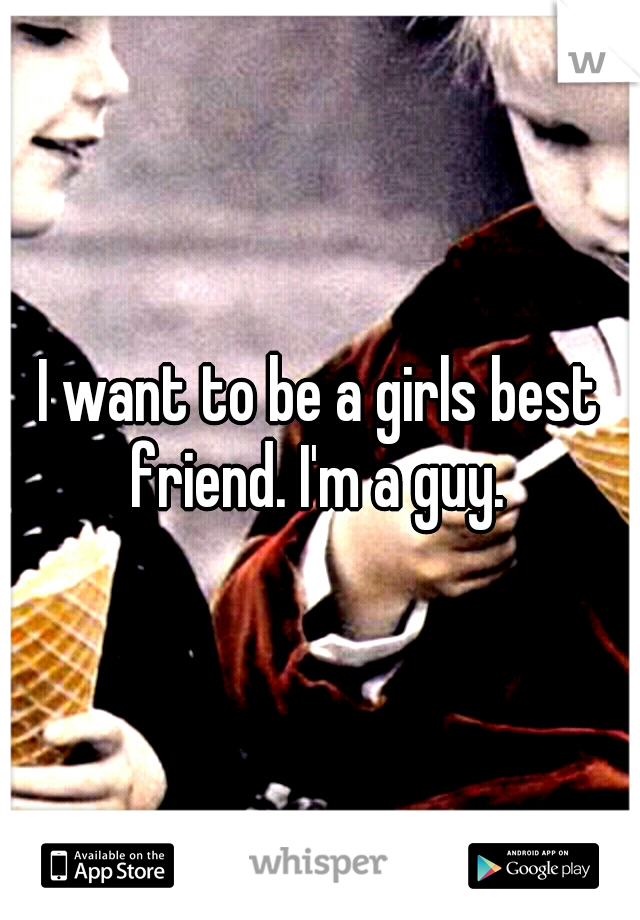 I want to be a girls best friend. I'm a guy. 