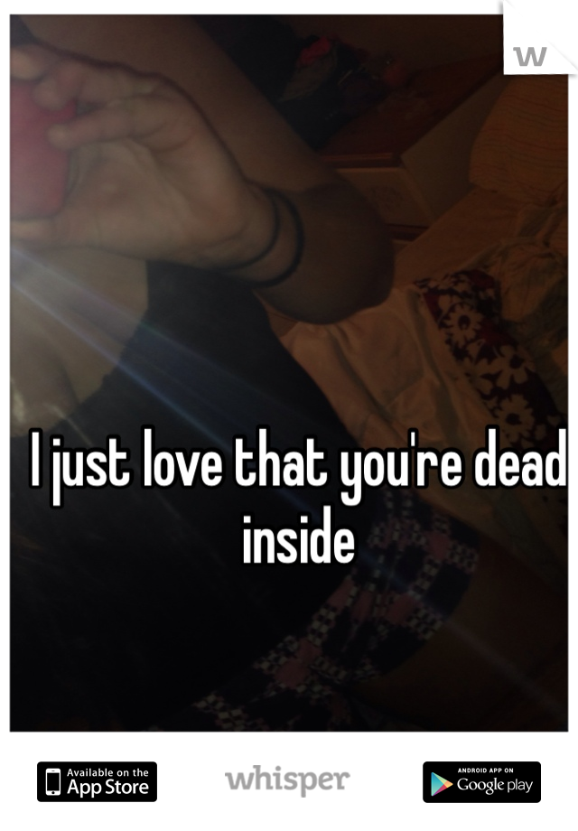 I just love that you're dead inside