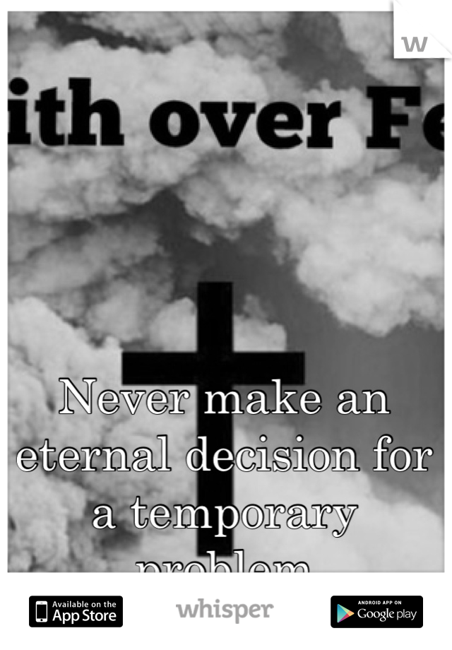 Never make an eternal decision for a temporary problem 
