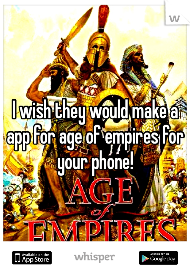 I wish they would make a app for age of empires for your phone! 