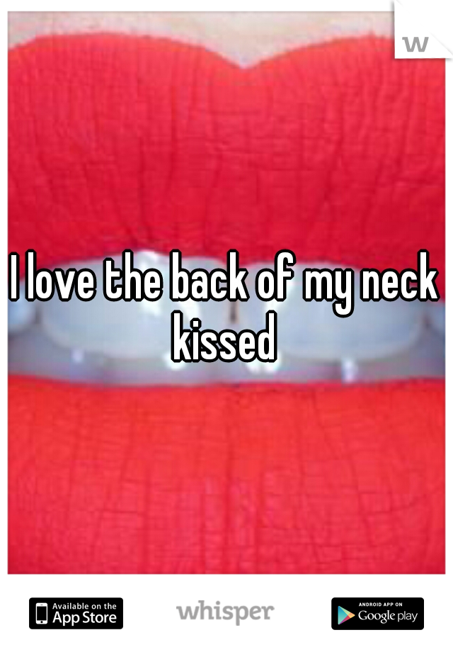 I love the back of my neck kissed 