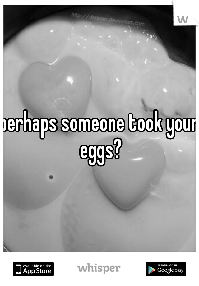 perhaps someone took your eggs?