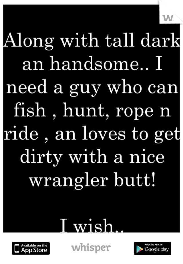 Along with tall dark an handsome.. I need a guy who can fish , hunt, rope n ride , an loves to get dirty with a nice wrangler butt!

I wish.. 