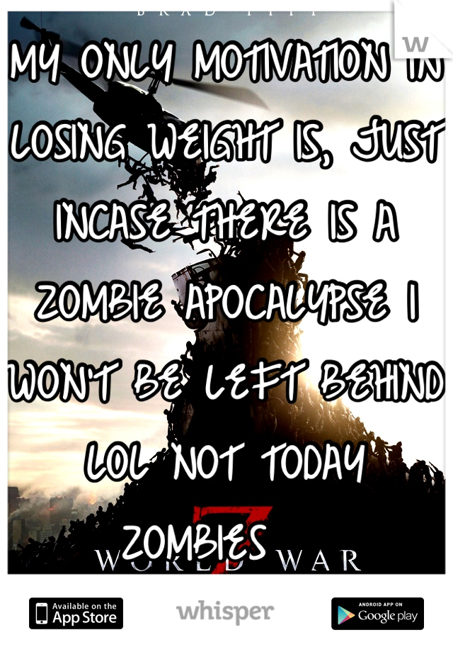 MY ONLY MOTIVATION IN LOSING WEIGHT IS, JUST INCASE THERE IS A ZOMBIE APOCALYPSE I WON'T BE LEFT BEHIND LOL NOT TODAY ZOMBIES   