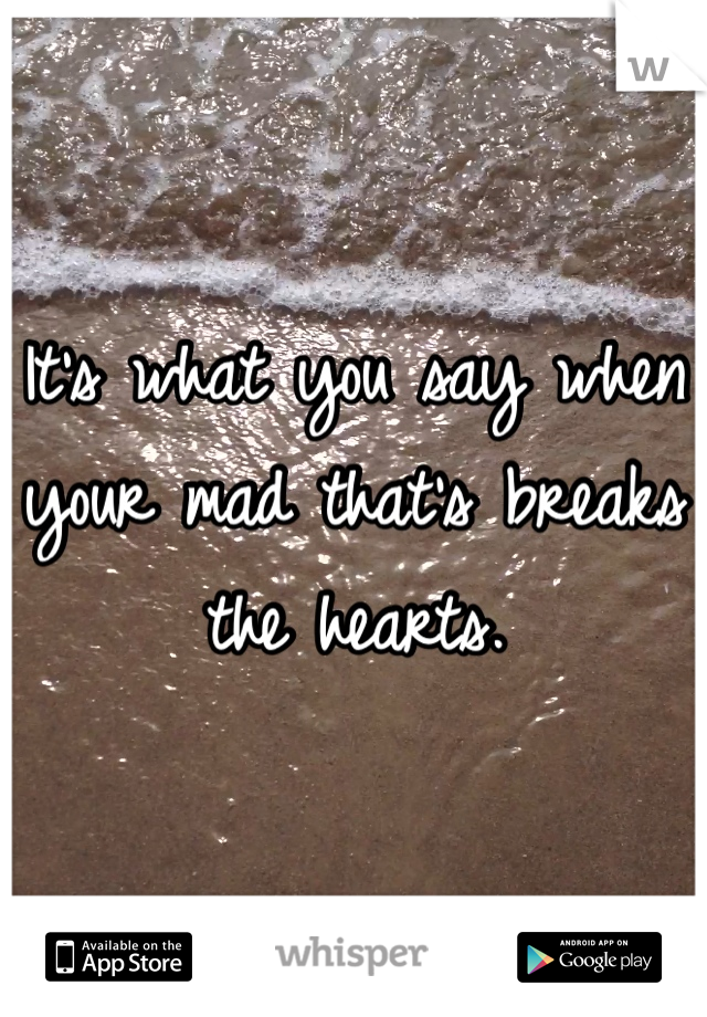 It's what you say when 
your mad that's breaks 
the hearts.