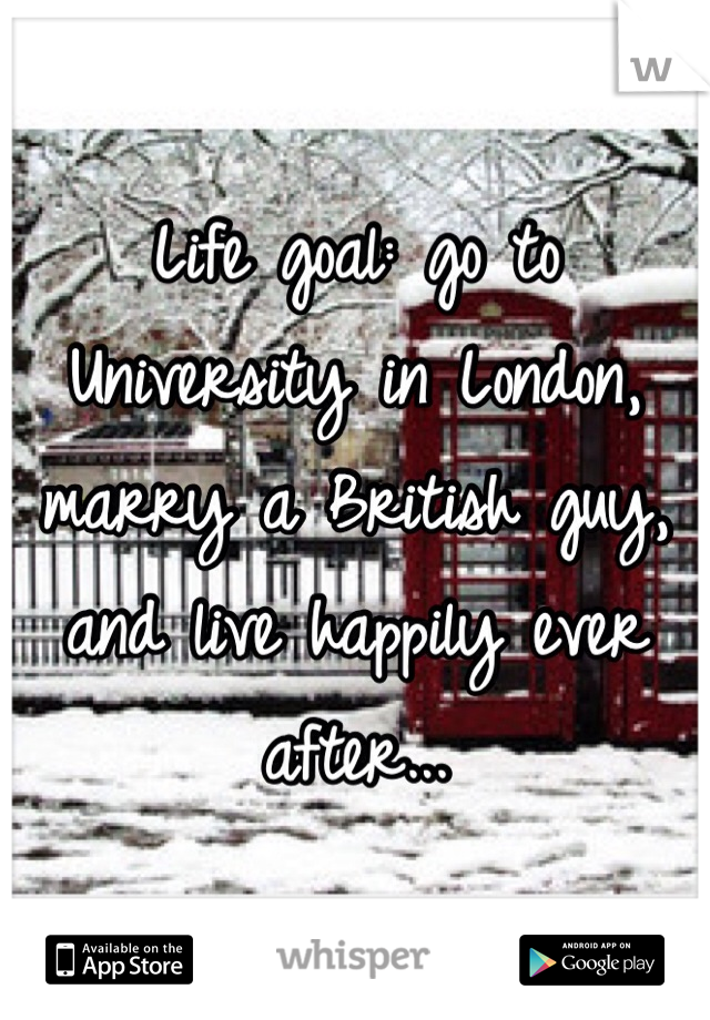 Life goal: go to University in London, marry a British guy, and live happily ever after... 