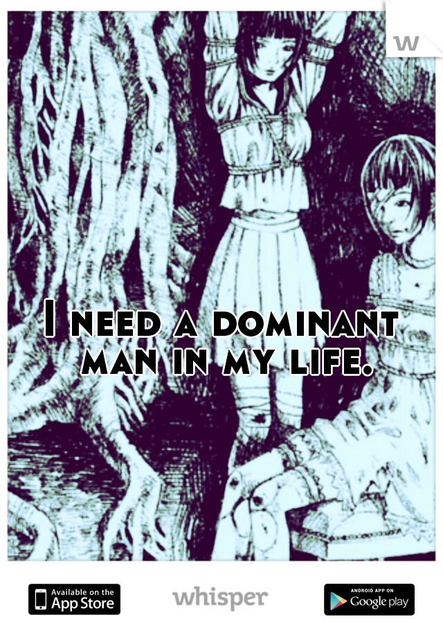 I need a dominant man in my life.