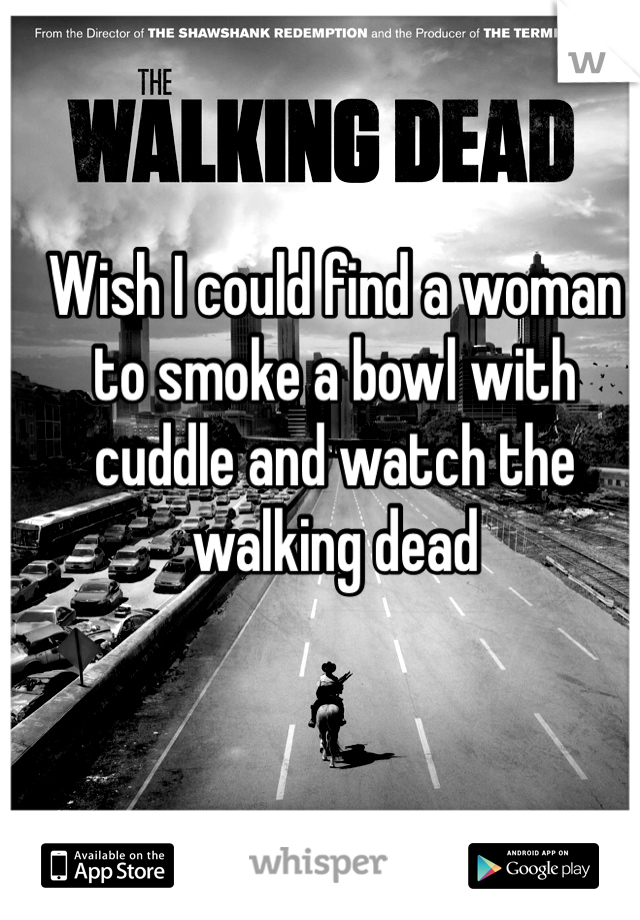 Wish I could find a woman to smoke a bowl with cuddle and watch the walking dead 