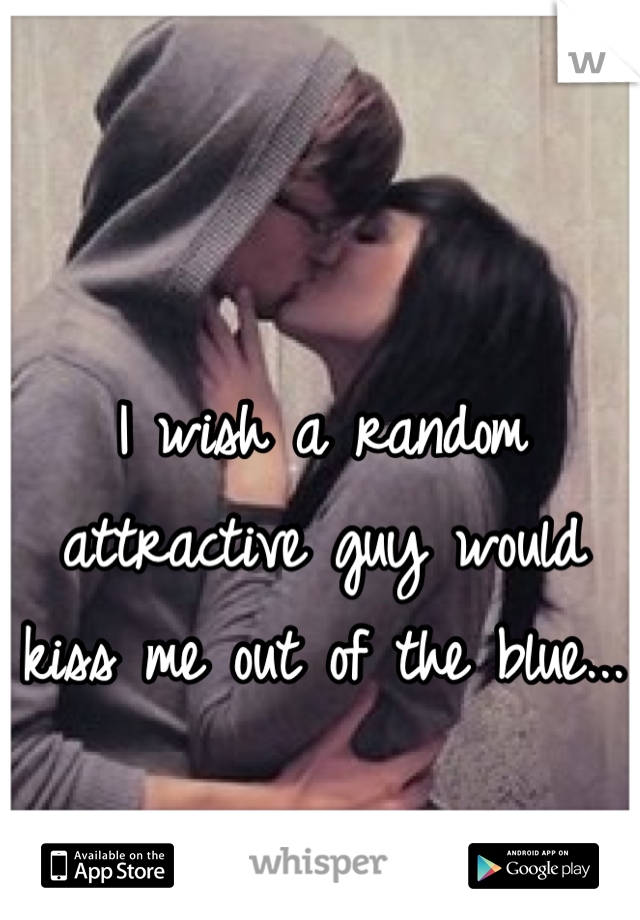 I wish a random attractive guy would kiss me out of the blue...