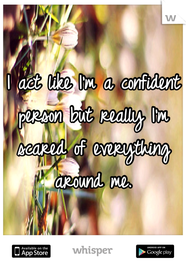 I act like I'm a confident person but really I'm scared of everything around me. 