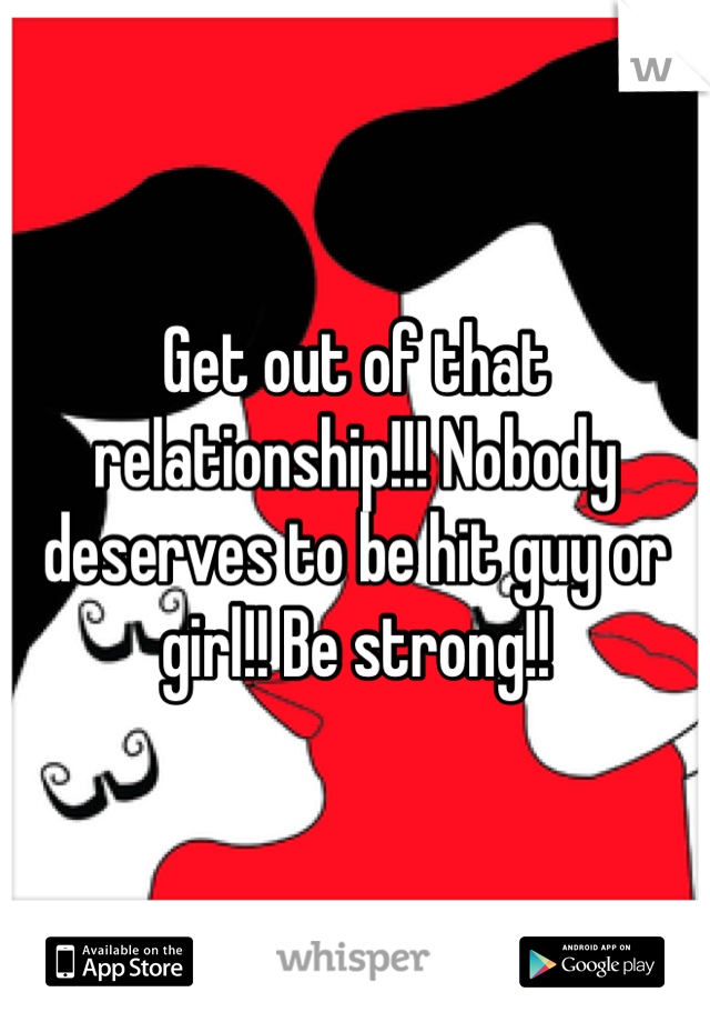 Get out of that relationship!!! Nobody deserves to be hit guy or girl!! Be strong!!
