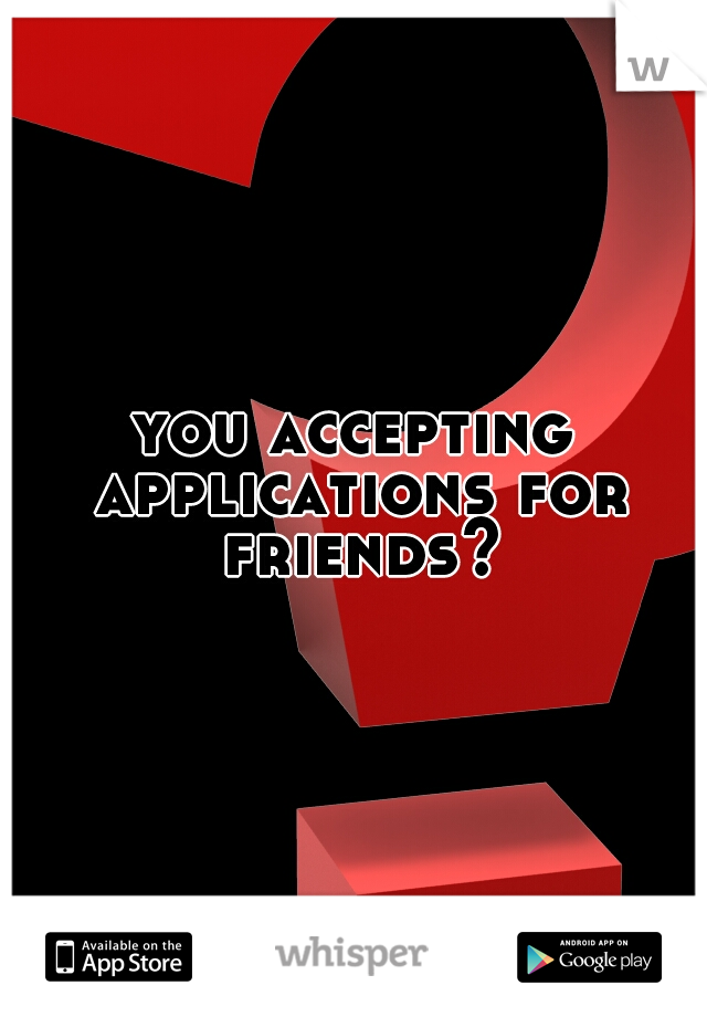 you accepting applications for friends?