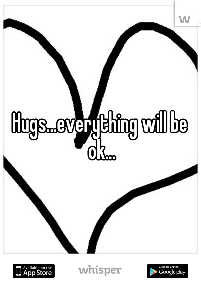 Hugs...everything will be ok...