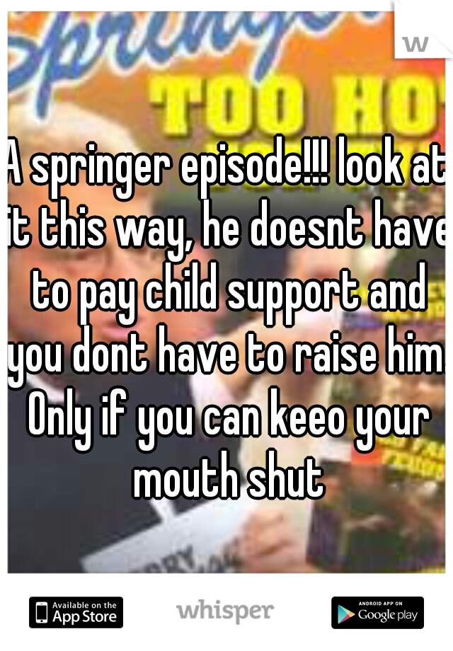 A springer episode!!! look at it this way, he doesnt have to pay child support and you dont have to raise him. Only if you can keeo your mouth shut