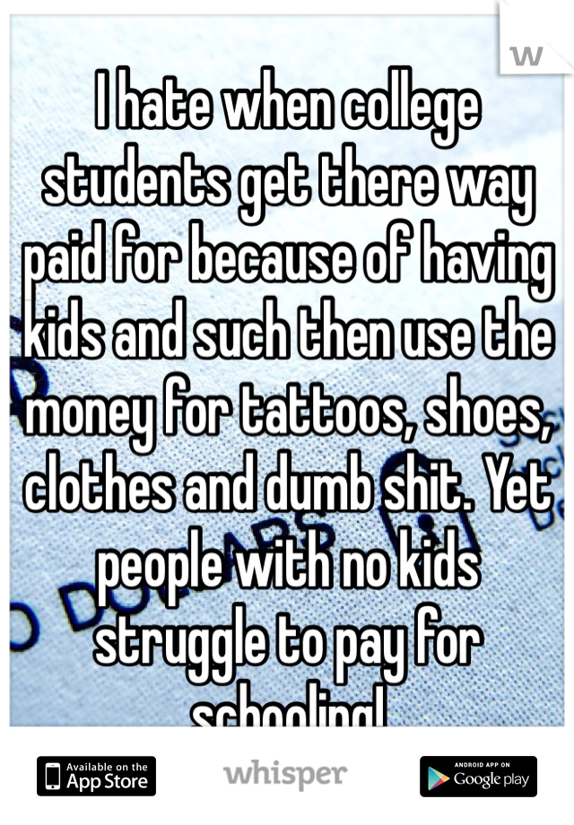 I hate when college students get there way paid for because of having kids and such then use the money for tattoos, shoes, clothes and dumb shit. Yet people with no kids struggle to pay for schooling!