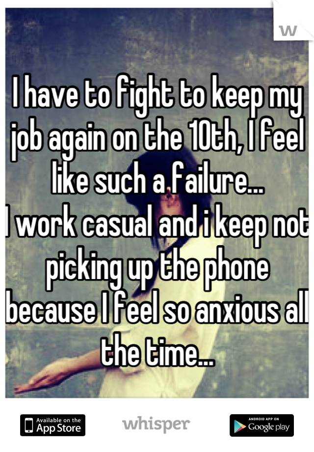 I have to fight to keep my job again on the 10th, I feel like such a failure...
I work casual and i keep not picking up the phone because I feel so anxious all the time...