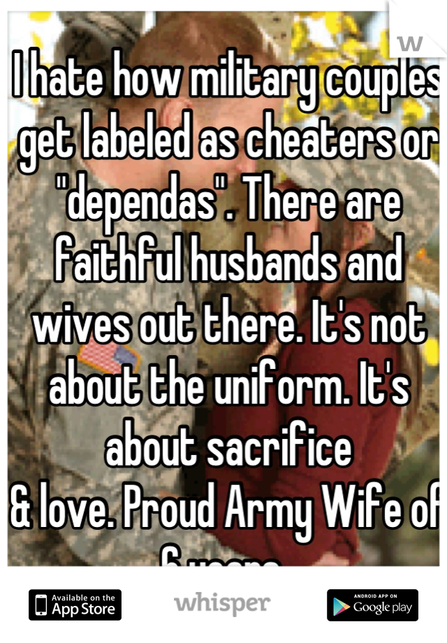 I hate how military couples get labeled as cheaters or "dependas". There are faithful husbands and wives out there. It's not about the uniform. It's about sacrifice
& love. Proud Army Wife of 6 years. 