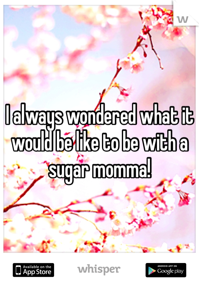 I always wondered what it would be like to be with a sugar momma! 