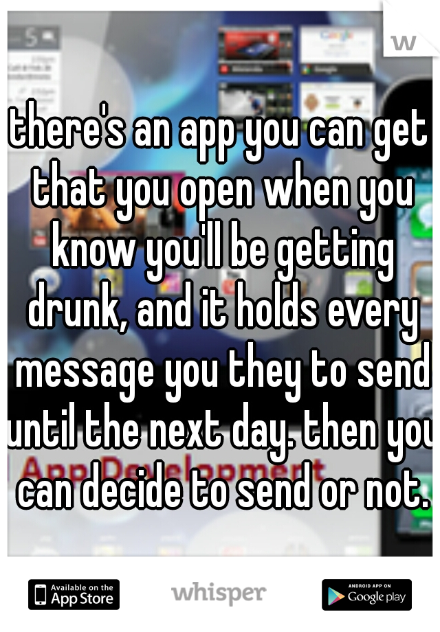 there's an app you can get that you open when you know you'll be getting drunk, and it holds every message you they to send until the next day. then you can decide to send or not.
