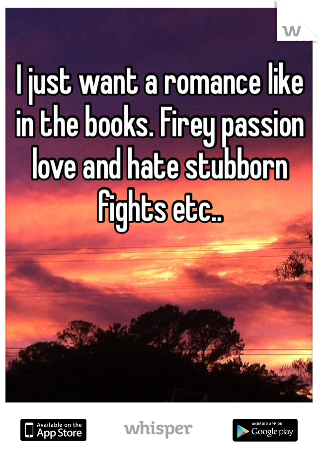 I just want a romance like in the books. Firey passion love and hate stubborn fights etc.. 