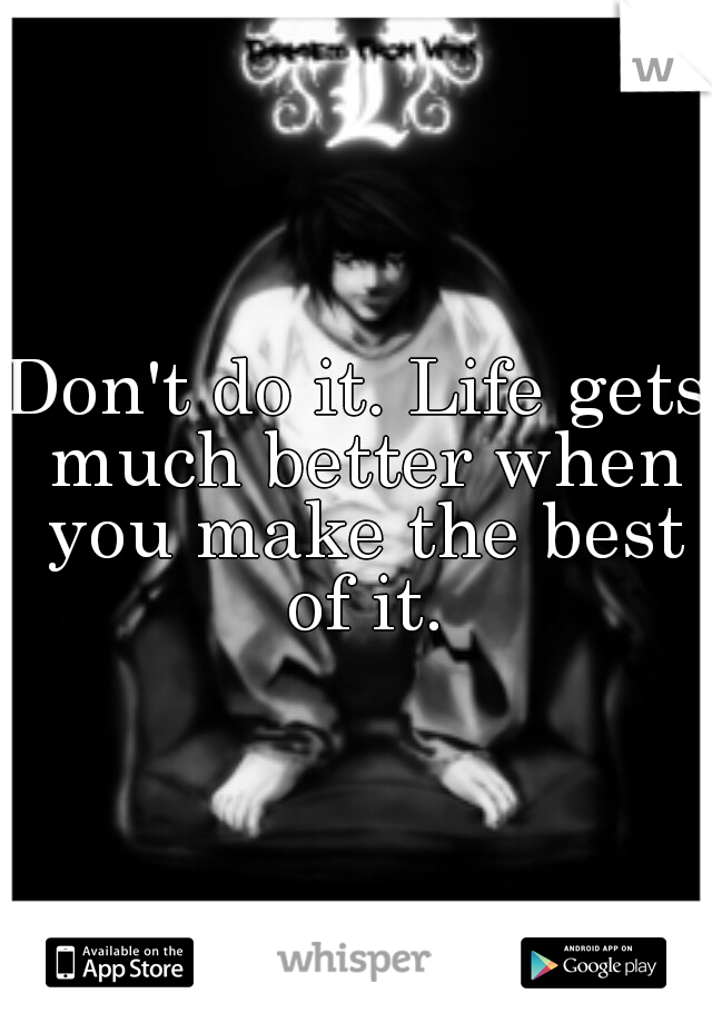 Don't do it. Life gets much better when you make the best of it.