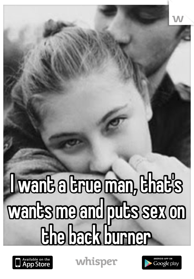 I want a true man, that's wants me and puts sex on the back burner