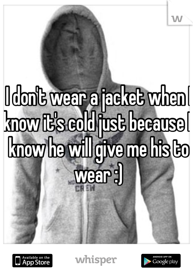 I don't wear a jacket when I know it's cold just because I know he will give me his to wear :) 