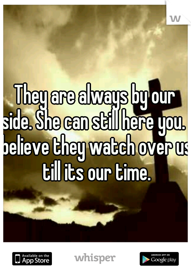 They are always by our side. She can still here you. I believe they watch over us till its our time.