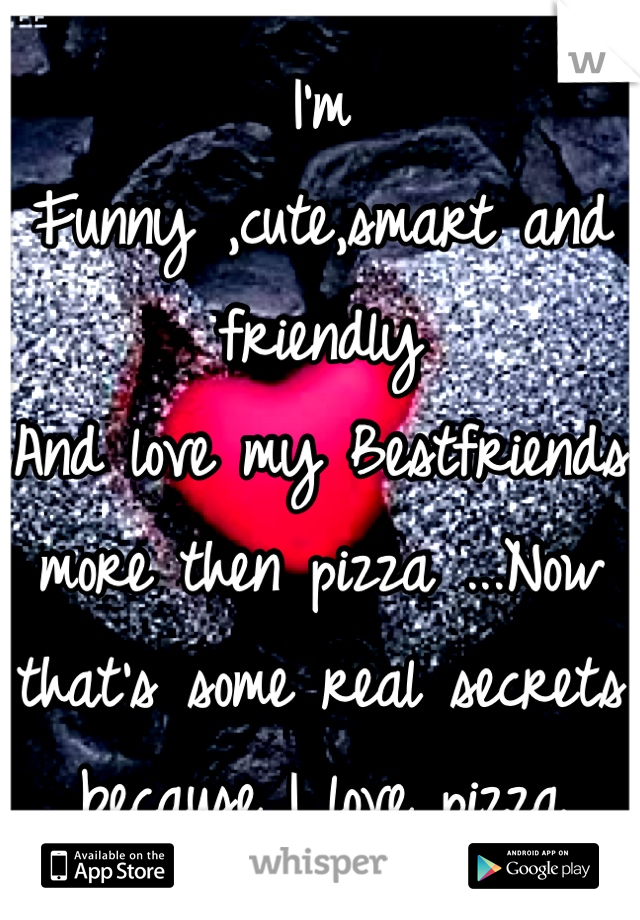 I'm
Funny ,cute,smart and friendly
And love my Bestfriends more then pizza ...Now that's some real secrets because I love pizza 