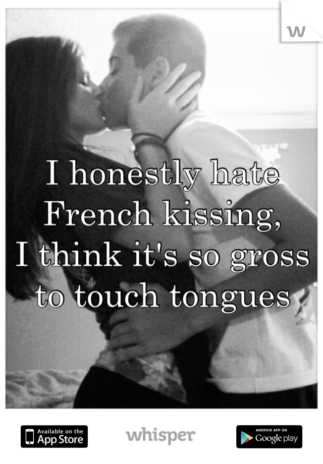 I honestly hate French kissing,
I think it's so gross to touch tongues 