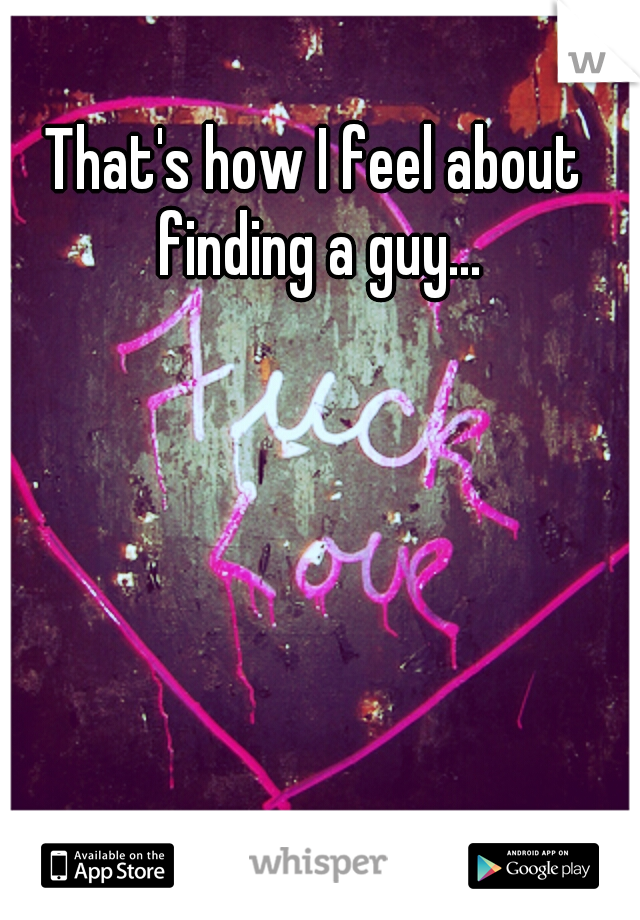 That's how I feel about finding a guy...