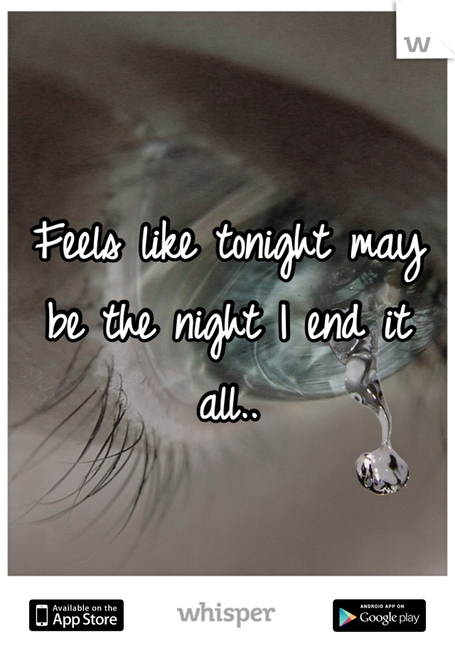 Feels like tonight may be the night I end it all..