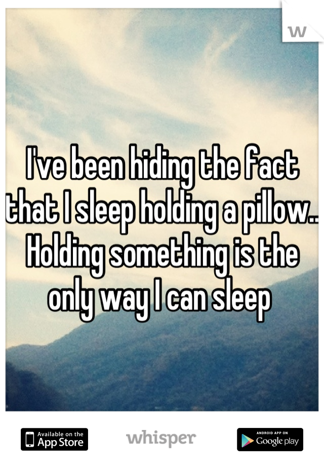 I've been hiding the fact that I sleep holding a pillow.. Holding something is the only way I can sleep 