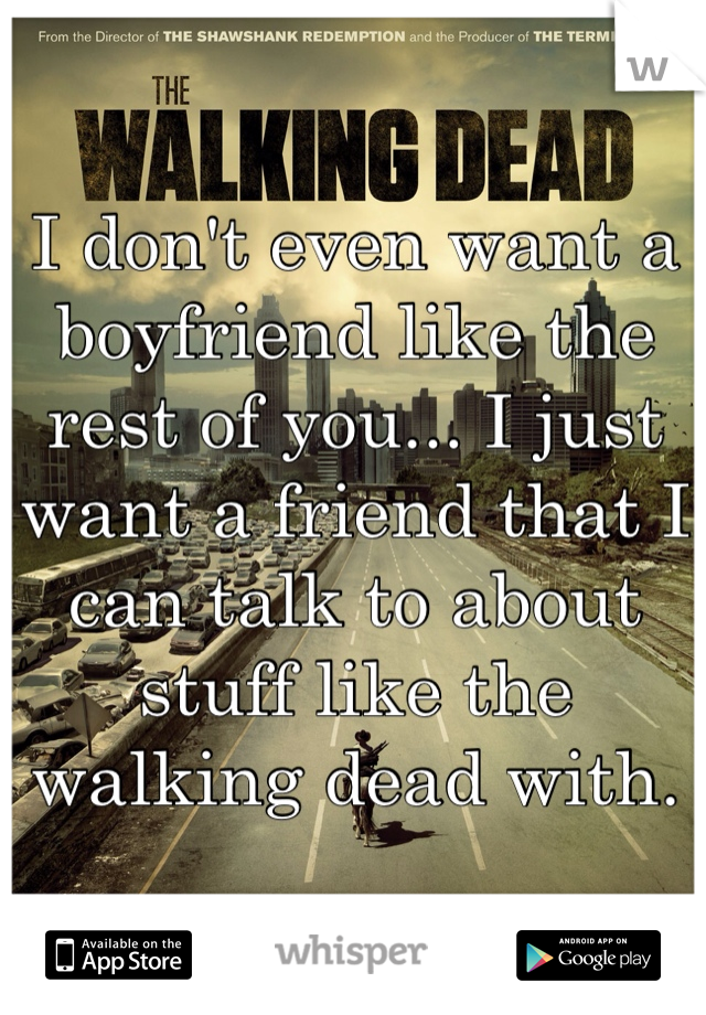 I don't even want a boyfriend like the rest of you... I just want a friend that I can talk to about stuff like the walking dead with.