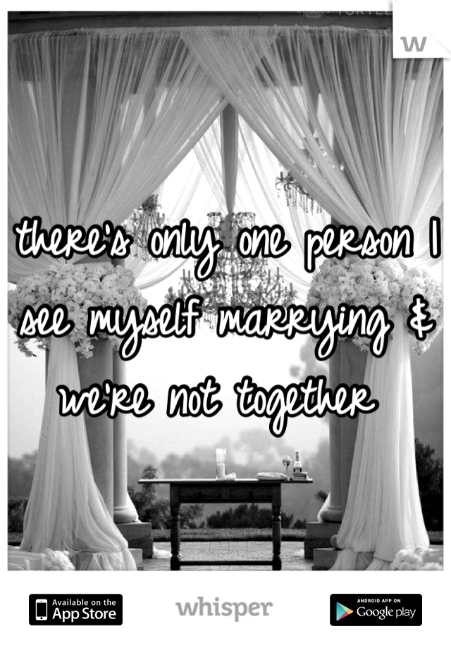 there's only one person I see myself marrying & we're not together 