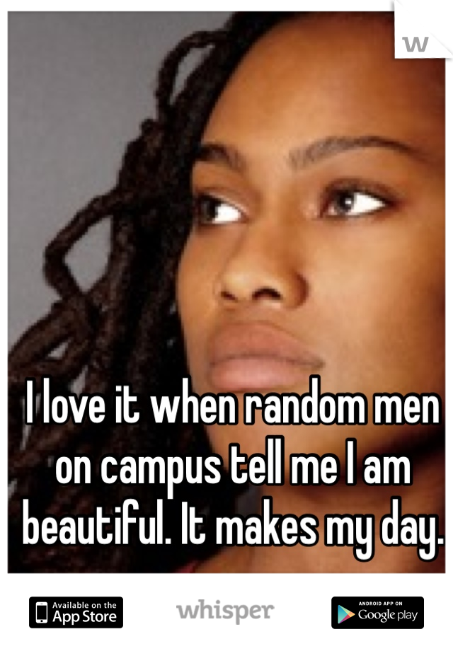I love it when random men on campus tell me I am beautiful. It makes my day. 