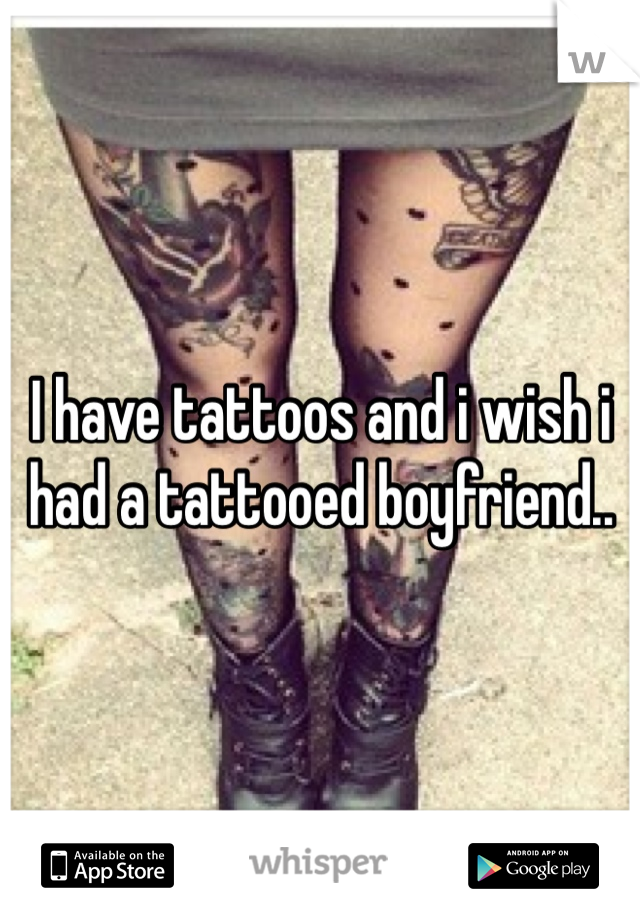 I have tattoos and i wish i had a tattooed boyfriend..
