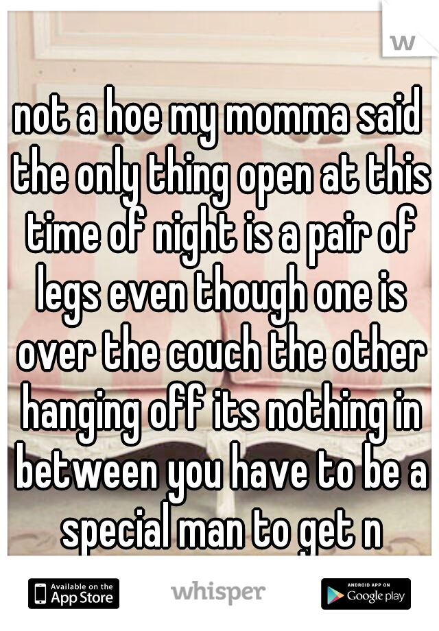 not a hoe my momma said the only thing open at this time of night is a pair of legs even though one is over the couch the other hanging off its nothing in between you have to be a special man to get n