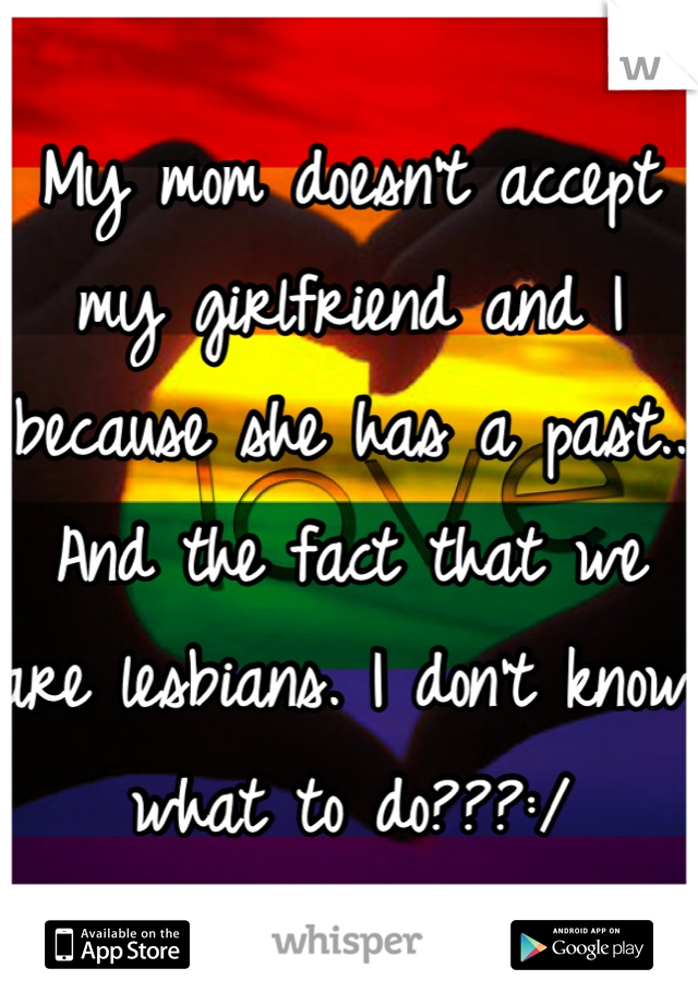 My mom doesn't accept my girlfriend and I because she has a past.. And the fact that we are lesbians. I don't know what to do???:/