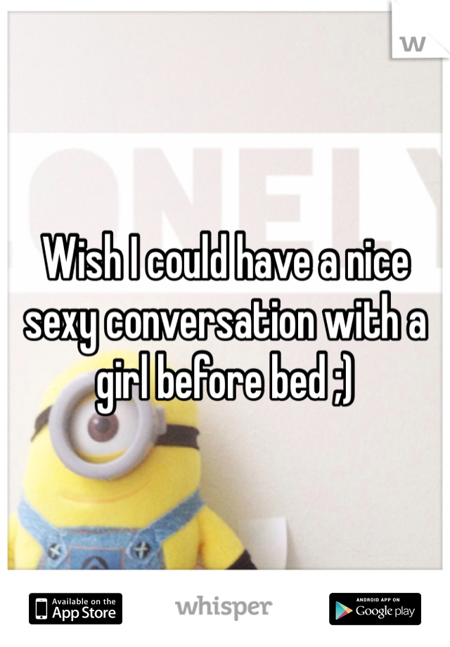 Wish I could have a nice sexy conversation with a girl before bed ;)
