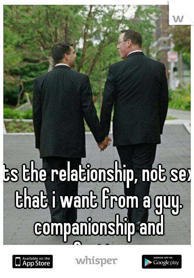 its the relationship, not sex that i want from a guy. companionship and comforting me.