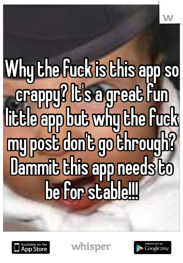 Why the fuck is this app so crappy? It's a great fun little app but why the fuck my post don't go through? Dammit this app needs to be for stable!!!