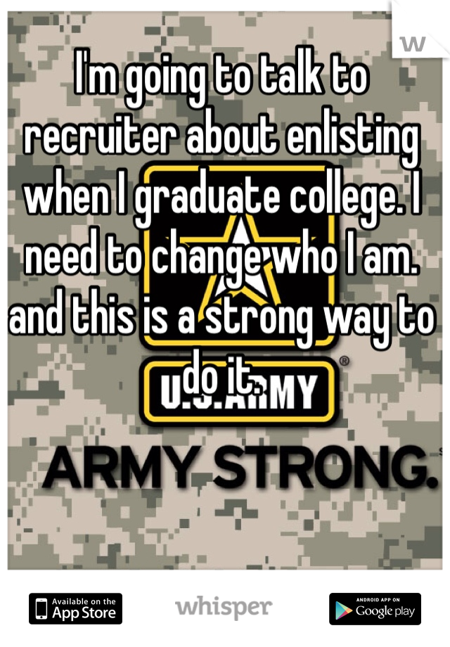 I'm going to talk to recruiter about enlisting when I graduate college. I need to change who I am. and this is a strong way to do it. 