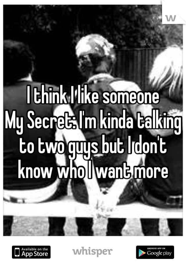 I think I like someone 
My Secret: I'm kinda talking to two guys but I don't know who I want more