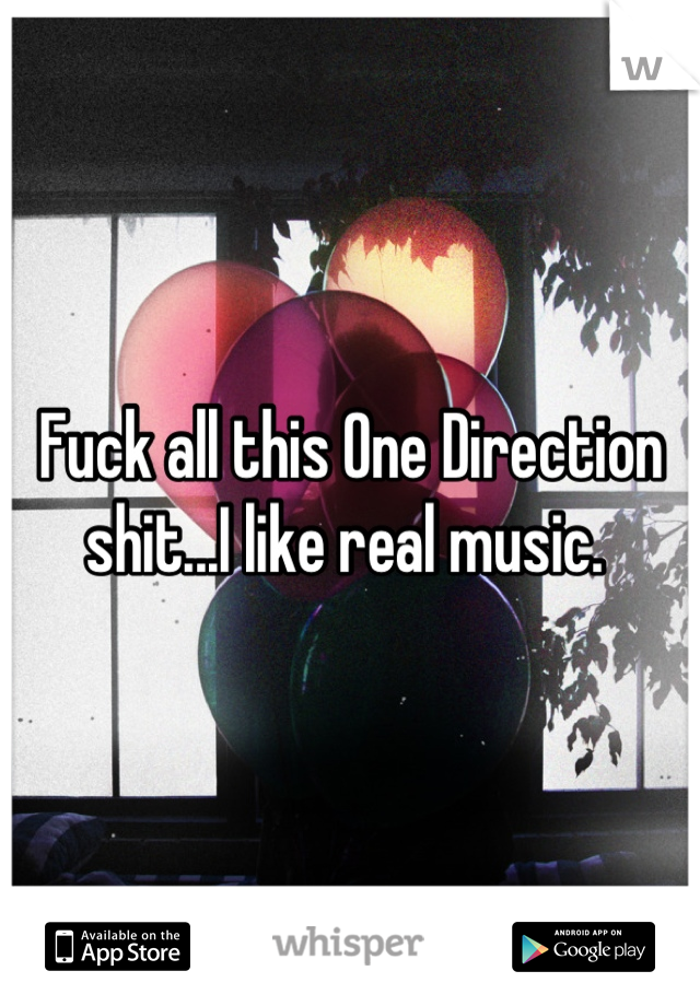 Fuck all this One Direction shit...I like real music. 