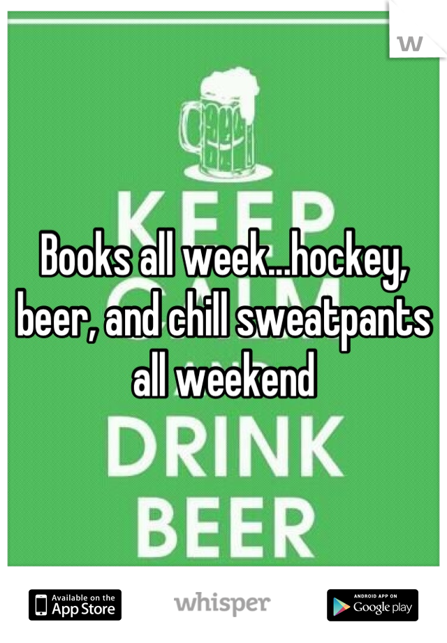 Books all week...hockey, beer, and chill sweatpants all weekend