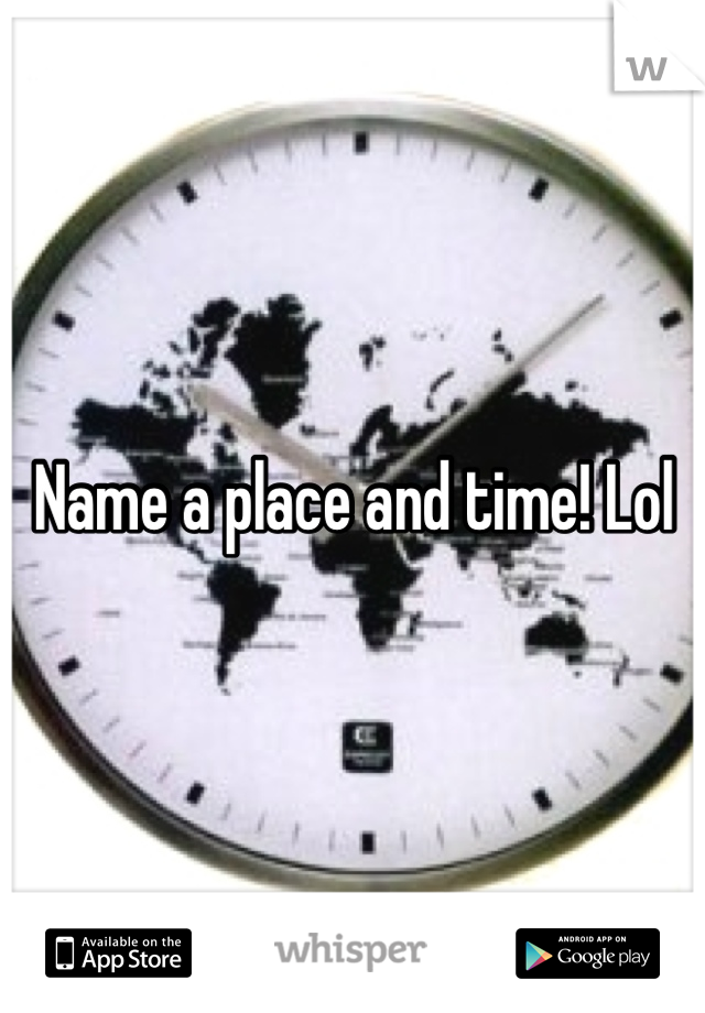 Name a place and time! Lol