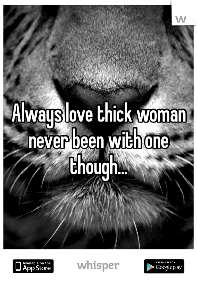 Always love thick woman never been with one though...